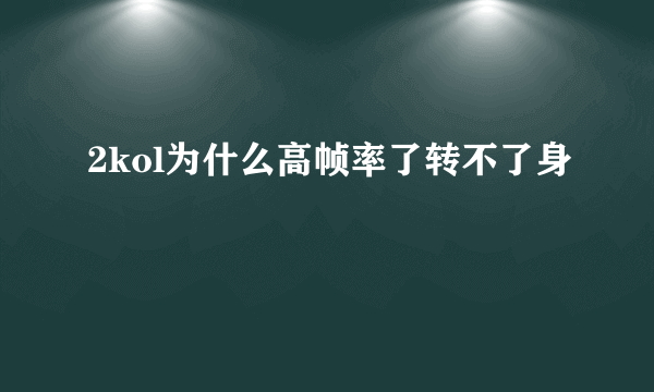 2kol为什么高帧率了转不了身