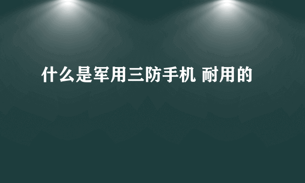 什么是军用三防手机 耐用的