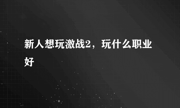 新人想玩激战2，玩什么职业好