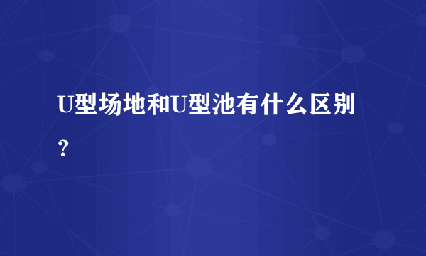 U型场地和U型池有什么区别？