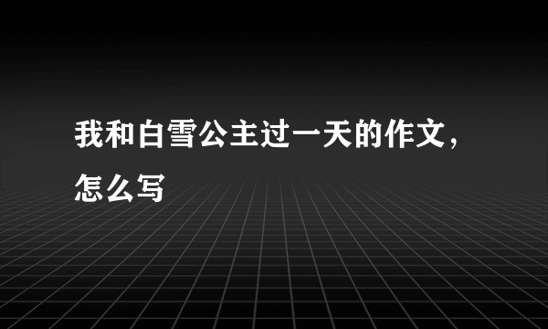 我和白雪公主过一天的作文，怎么写