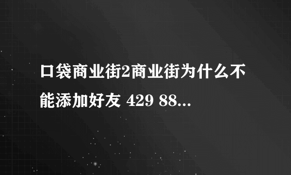 口袋商业街2商业街为什么不能添加好友 429 889 891 大家还能加我吗？