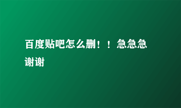 百度贴吧怎么删！！急急急 谢谢