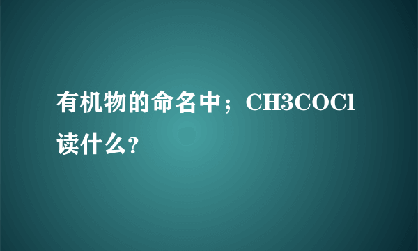 有机物的命名中；CH3COCl读什么？