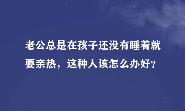 老公总是在孩子还没有睡着就要亲热，这种人该怎么办好？