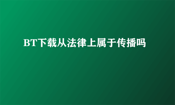 BT下载从法律上属于传播吗