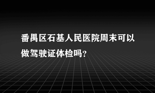 番禺区石基人民医院周末可以做驾驶证体检吗？