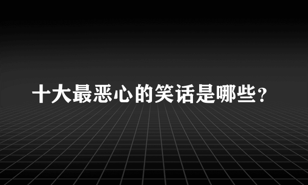 十大最恶心的笑话是哪些？