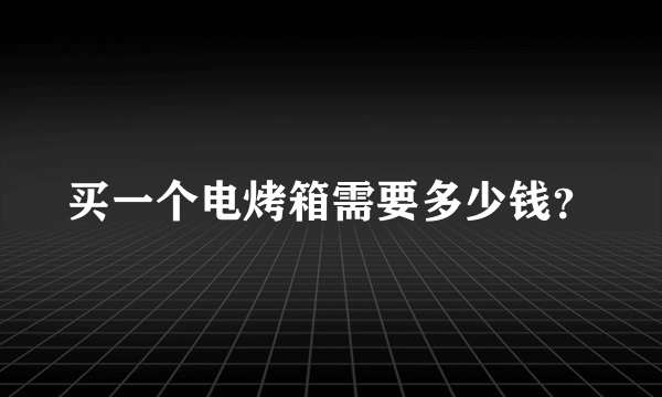 买一个电烤箱需要多少钱？