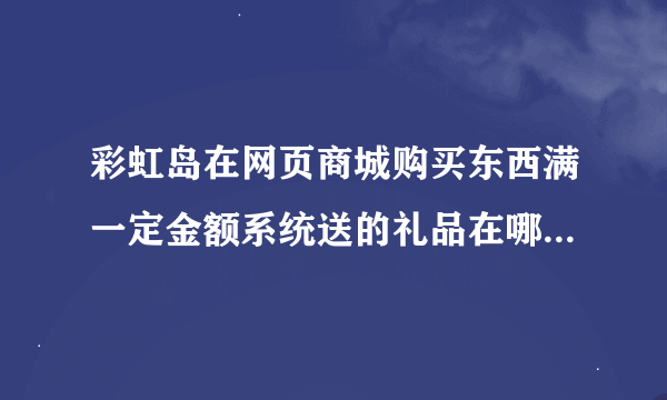 彩虹岛在网页商城购买东西满一定金额系统送的礼品在哪领取！？