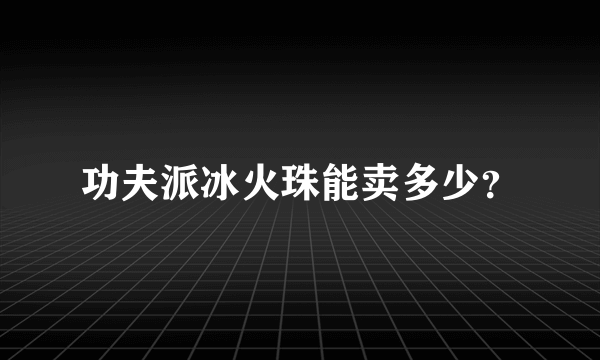 功夫派冰火珠能卖多少？