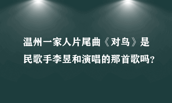 温州一家人片尾曲《对鸟》是民歌手李昱和演唱的那首歌吗？