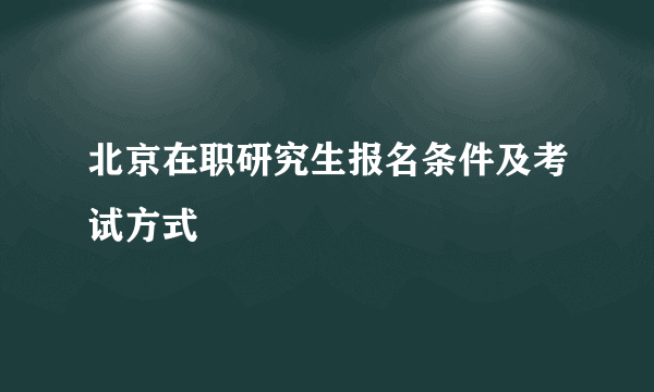 北京在职研究生报名条件及考试方式