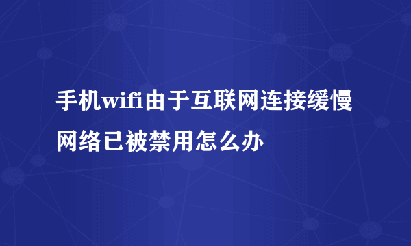 手机wifi由于互联网连接缓慢网络已被禁用怎么办