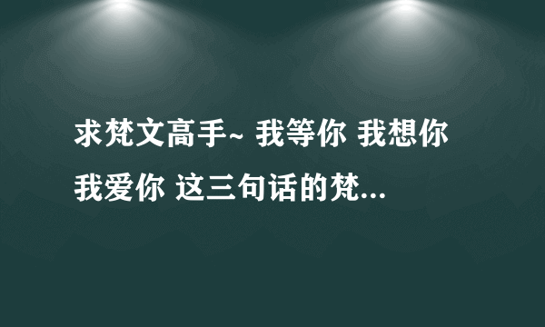 求梵文高手~ 我等你 我想你 我爱你 这三句话的梵文怎么写？有有读音更好。有没有什么学梵文的