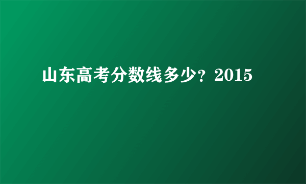 山东高考分数线多少？2015