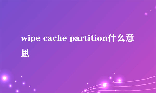 wipe cache partition什么意思