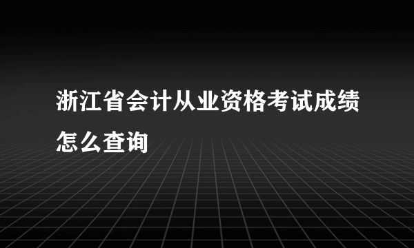 浙江省会计从业资格考试成绩怎么查询