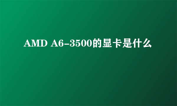 AMD A6-3500的显卡是什么