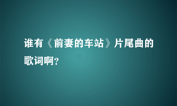 谁有《前妻的车站》片尾曲的歌词啊？