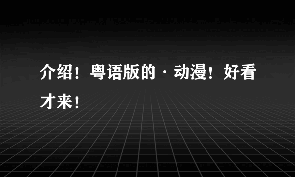 介绍！粤语版的·动漫！好看才来！