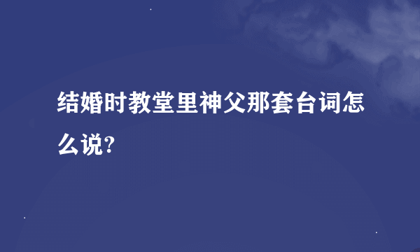 结婚时教堂里神父那套台词怎么说?