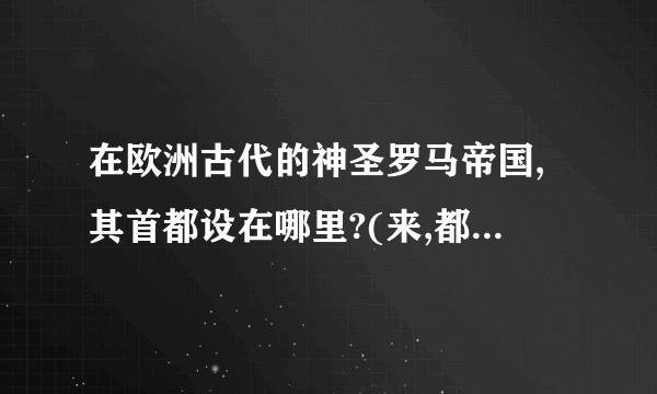 在欧洲古代的神圣罗马帝国,其首都设在哪里?(来,都来回答!每人都有赏金!有兴趣的来;)