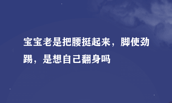 宝宝老是把腰挺起来，脚使劲踢，是想自己翻身吗