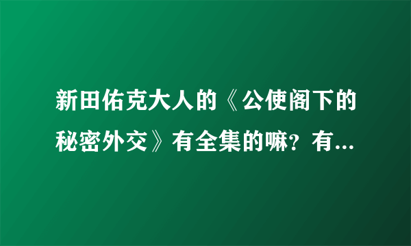 新田佑克大人的《公使阁下的秘密外交》有全集的嘛？有的大人能发我邮箱下？希望是最新最全的~谢谢