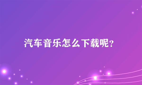 汽车音乐怎么下载呢？