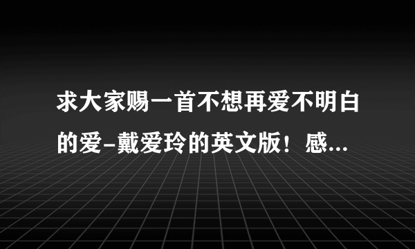 求大家赐一首不想再爱不明白的爱-戴爱玲的英文版！感激不尽！