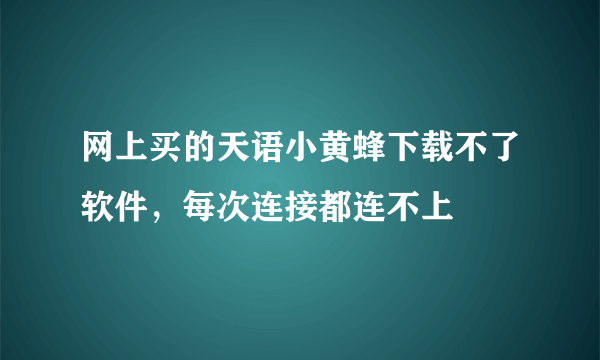 网上买的天语小黄蜂下载不了软件，每次连接都连不上