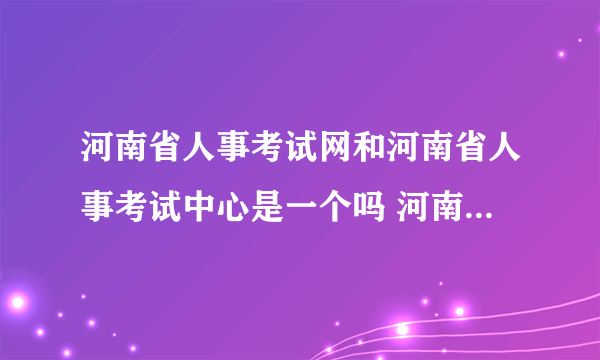 河南省人事考试网和河南省人事考试中心是一个吗 河南二级建造师什么时候能报名手机可以登录报名吗？