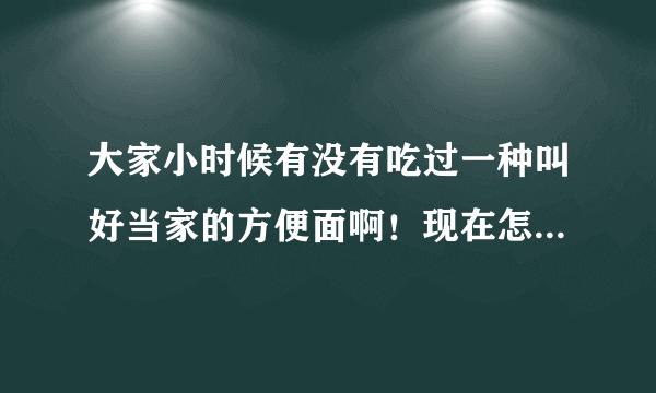 大家小时候有没有吃过一种叫好当家的方便面啊！现在怎么买不到了，淘宝上也没有，好想念那种味道啊！