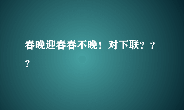 春晚迎春春不晚！对下联？？？