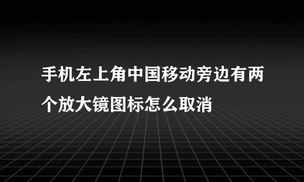 手机左上角中国移动旁边有两个放大镜图标怎么取消