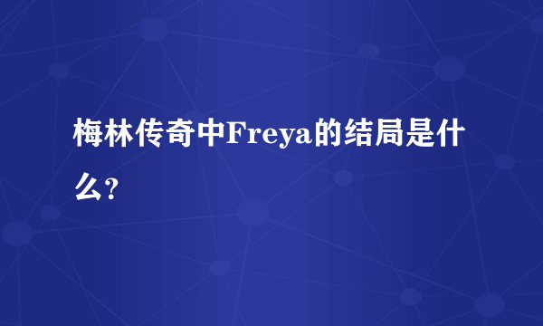 梅林传奇中Freya的结局是什么？