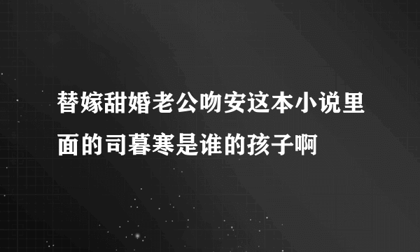 替嫁甜婚老公吻安这本小说里面的司暮寒是谁的孩子啊