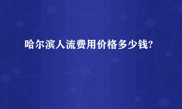 哈尔滨人流费用价格多少钱?