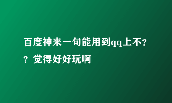 百度神来一句能用到qq上不？？觉得好好玩啊