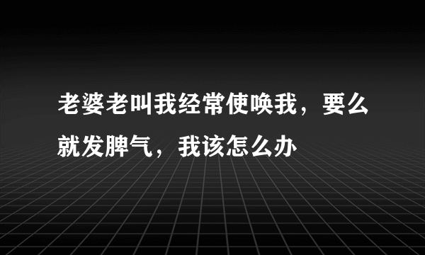 老婆老叫我经常使唤我，要么就发脾气，我该怎么办