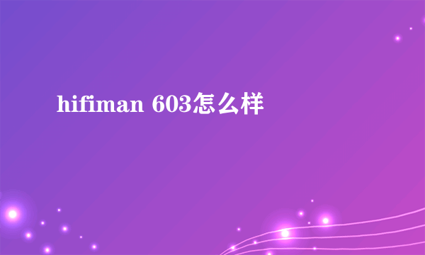 hifiman 603怎么样