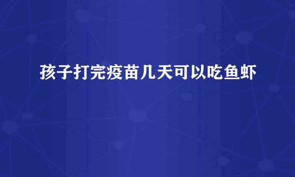 孩子打完疫苗几天可以吃鱼虾