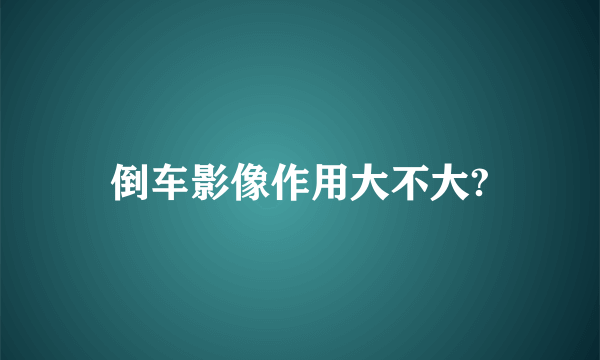 倒车影像作用大不大?