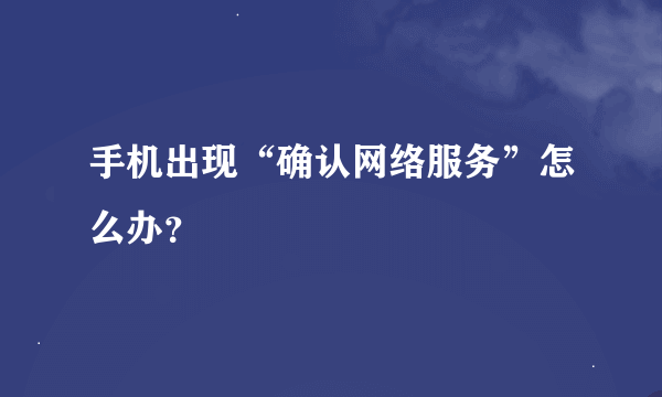 手机出现“确认网络服务”怎么办？