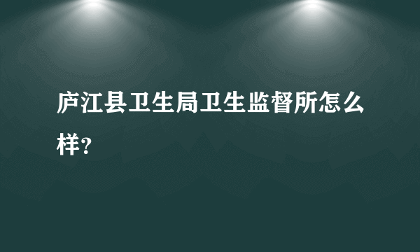 庐江县卫生局卫生监督所怎么样？