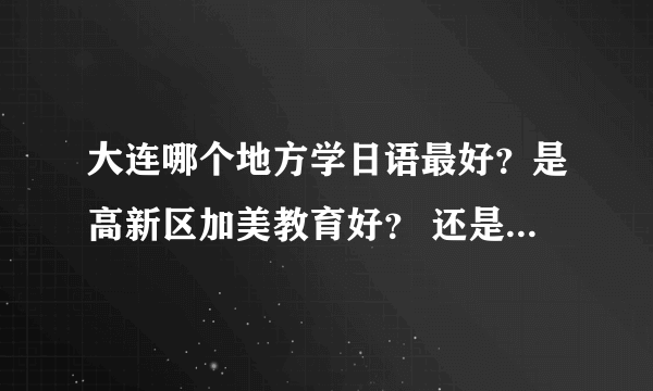 大连哪个地方学日语最好？是高新区加美教育好？ 还是 优势日本语强？