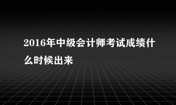 2016年中级会计师考试成绩什么时候出来