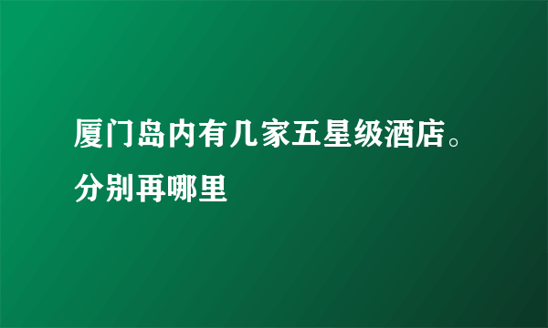 厦门岛内有几家五星级酒店。分别再哪里