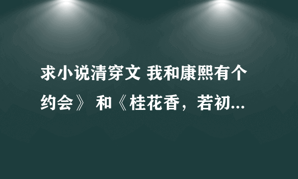 求小说清穿文 我和康熙有个约会》 和《桂花香，若初见》 《与康熙恋爱》《清扬婉兮》 完整版 全